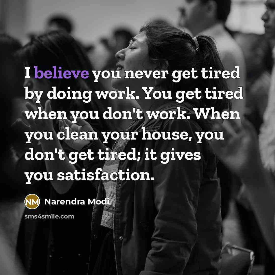 “I believe you never get tired by doing work. You get tired when you don't work. When you clean your house, you don't get tired; it gives you satisfaction.” quote by Narendra Modi