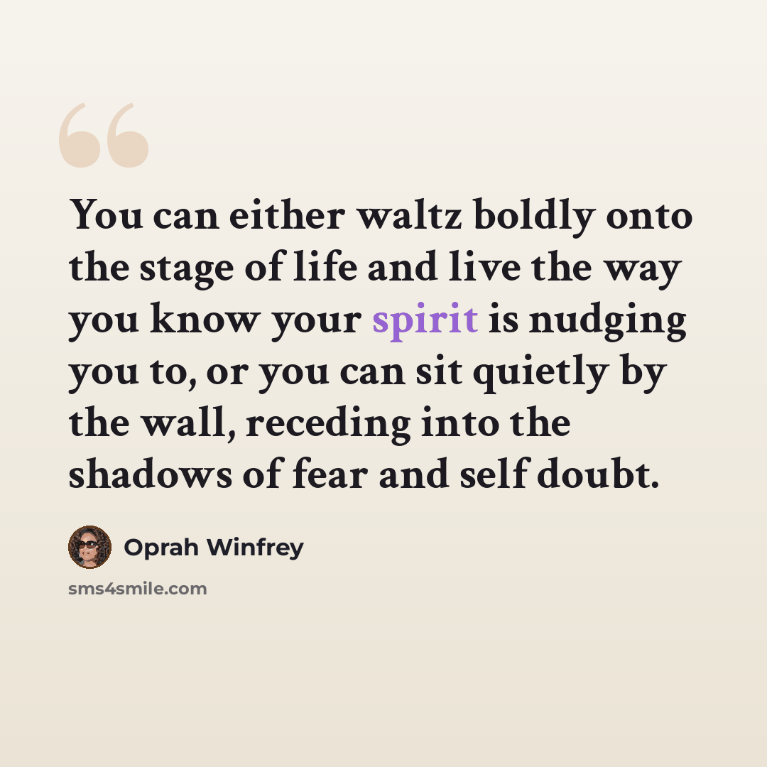 “You can either waltz boldly onto the stage of life and live the way you know your spirit is nudging you to, or you can sit quietly by the wall, receding into the shadows of fear and self doubt.” quote by Oprah Winfrey