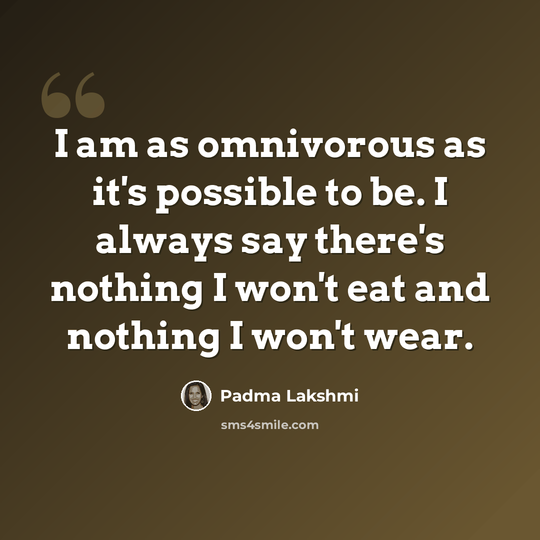 “I am as omnivorous as it's possible to be. I always say there's nothing I won't eat and nothing I won't wear.” quote by Padma Lakshmi