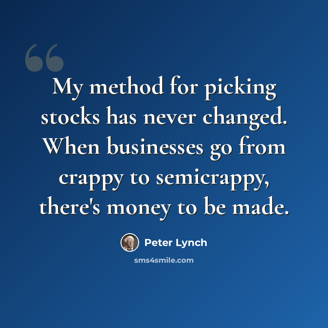“My method for picking stocks has never changed. When businesses go from crappy to semicrappy, there's money to be made.” quote by Peter Lynch