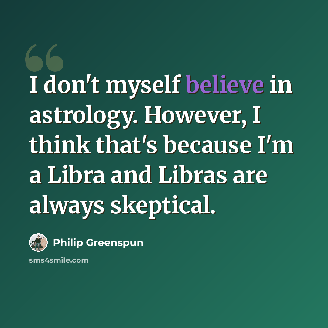 “I don't myself believe in astrology. However, I think that's because I'm a Libra and Libras are always skeptical.” quote by Philip Greenspun