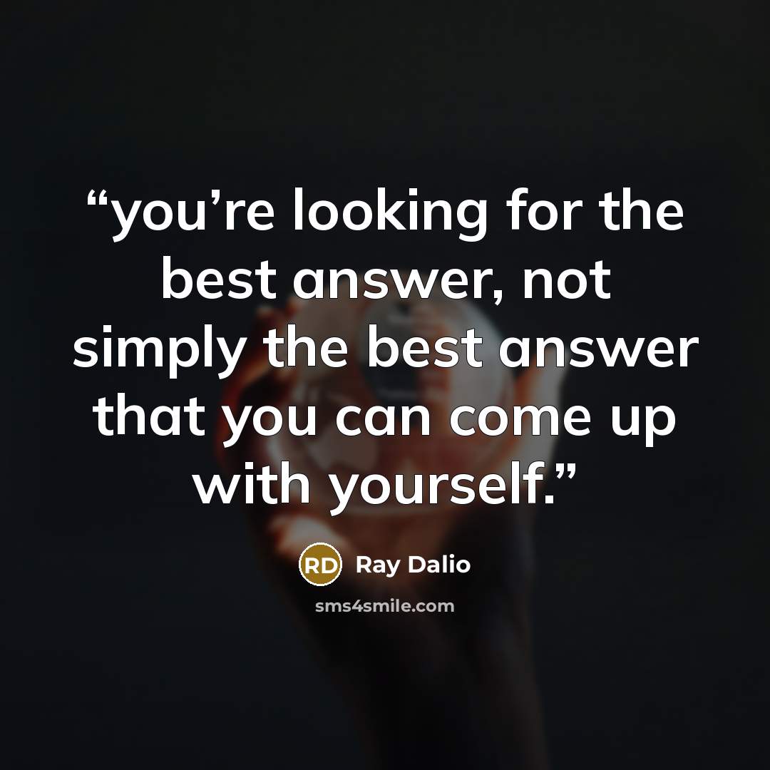 “you’re looking for the best answer, not simply the best answer that you can come up with yourself.” quote by Ray Dalio