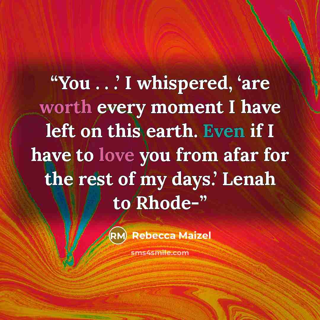 “You . . .’ I whispered, ‘are worth every moment I have left on this earth. Even if I have to love you from afar for the rest of my days.’ Lenah to Rhode-” quote by Rebecca Maizel