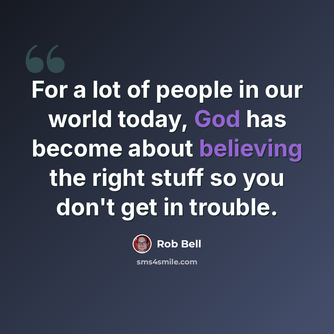 “For a lot of people in our world today, God has become about believing the right stuff so you don't get in trouble.” quote by Rob Bell