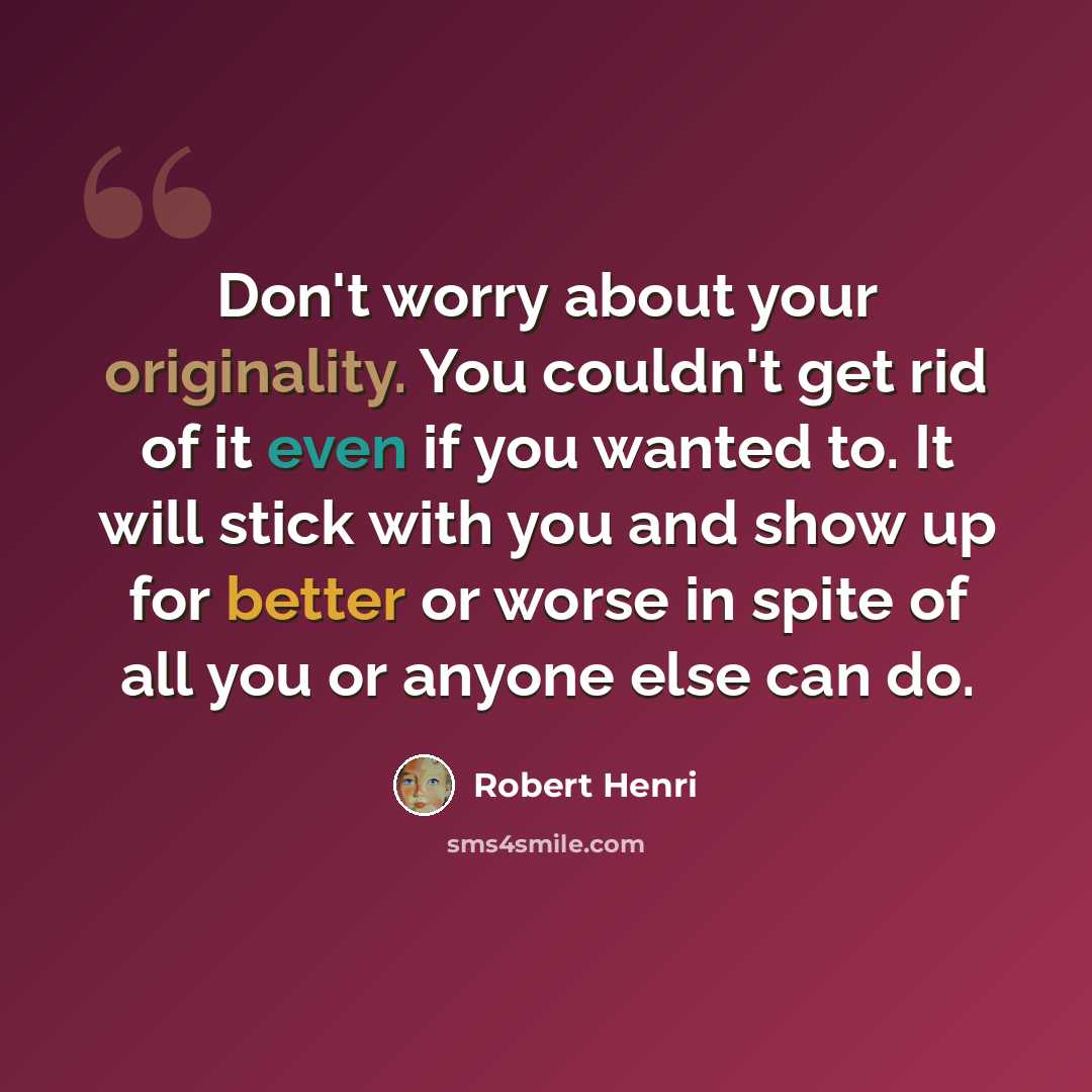 “Don't worry about your originality. You couldn't get rid of it even if you wanted to. It will stick with you and show up for better or worse in spite of all you or anyone else can do.” quote by Robert Henri