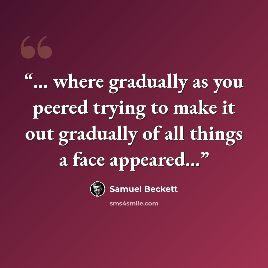 “… where gradually as you peered trying to make it out gradually of all things a face appeared…” quote by Samuel Beckett