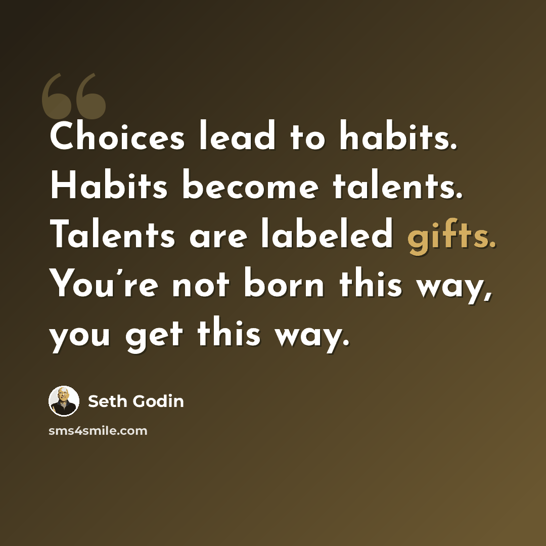 “Choices lead to habits. Habits become talents. Talents are labeled gifts. You’re not born this way, you get this way.” quote by Seth Godin