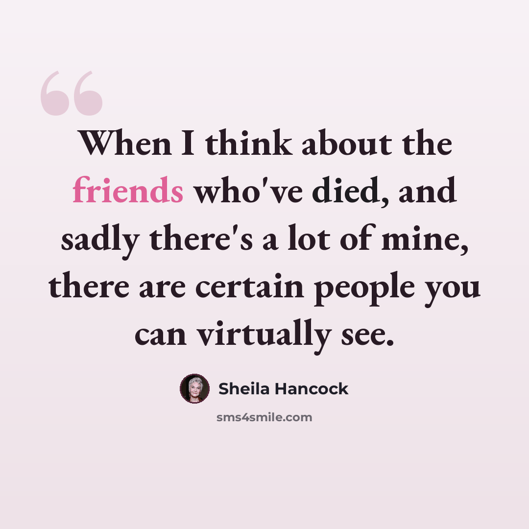 “When I think about the friends who've died, and sadly there's a lot of mine, there are certain people you can virtually see.” quote by Sheila Hancock