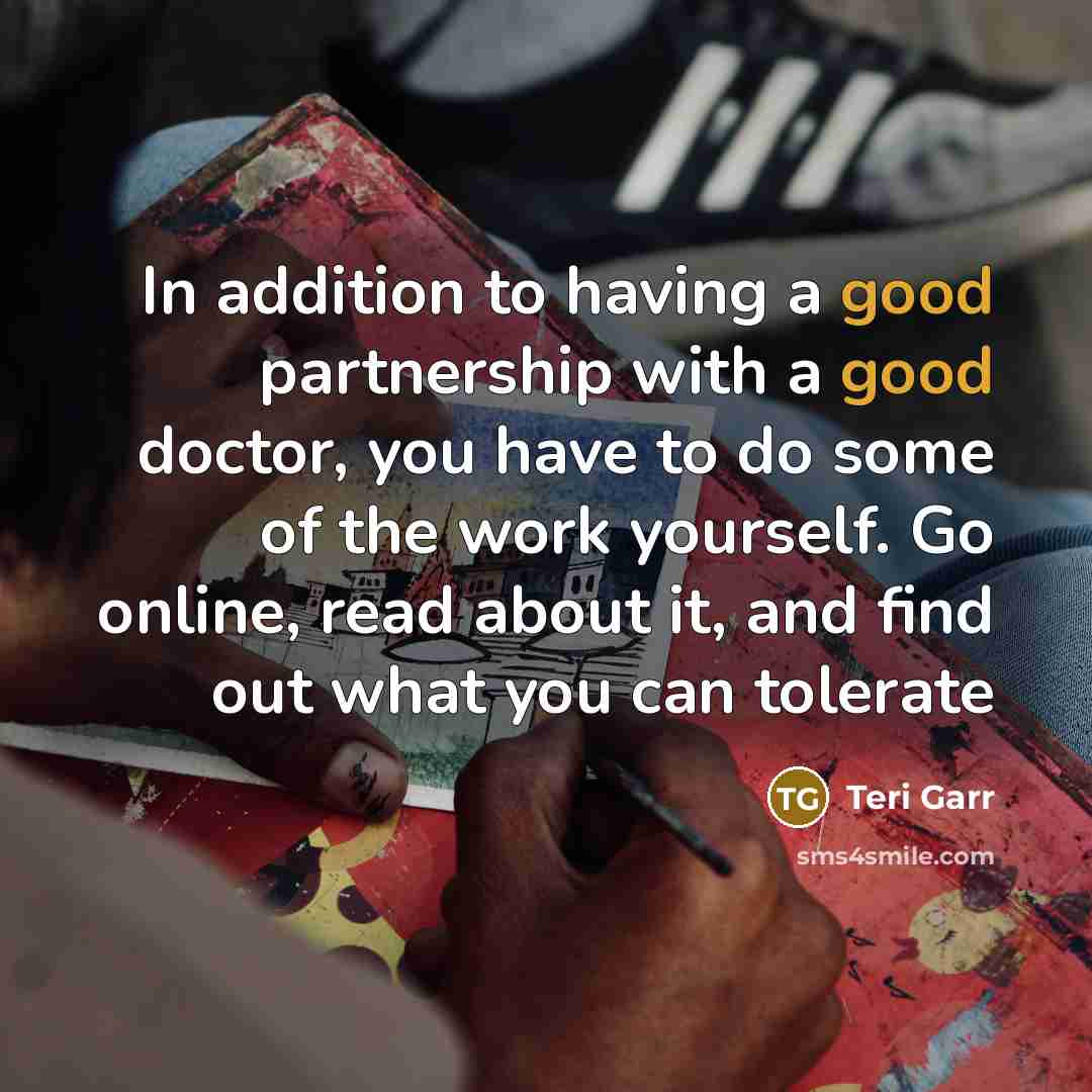 “In addition to having a good partnership with a good doctor, you have to do some of the work yourself. Go online, read about it, and find out what you can tolerate” quote by Teri Garr