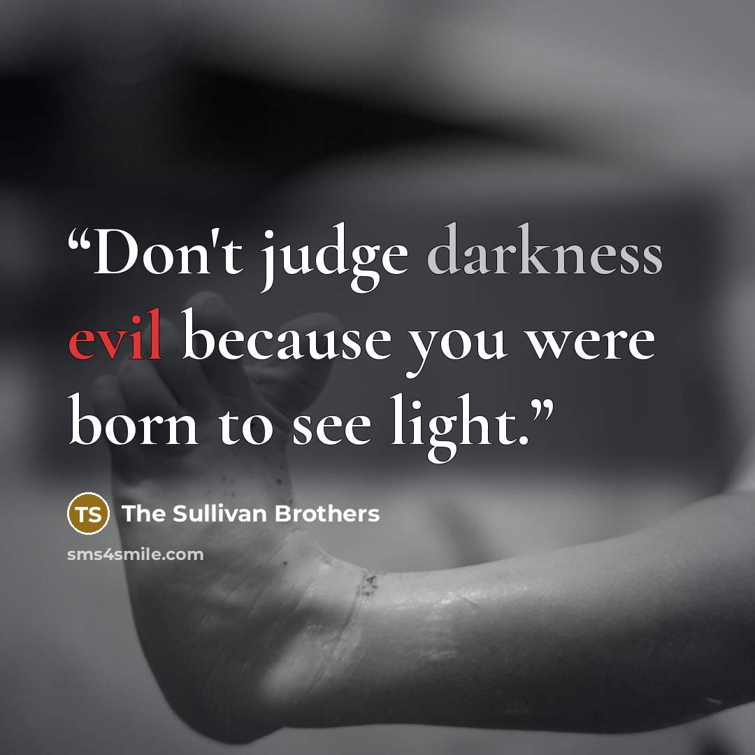 “Don't judge darkness evil because you were born to see light.” quote by The Sullivan Brothers