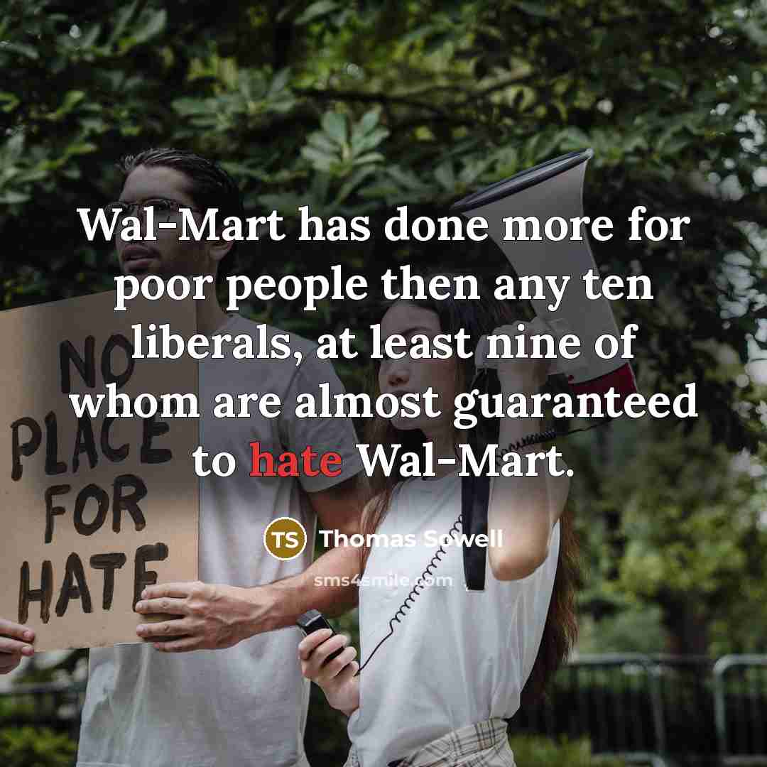 “Wal-Mart has done more for poor people then any ten liberals, at least nine of whom are almost guaranteed to hate Wal-Mart.” quote by Thomas Sowell
