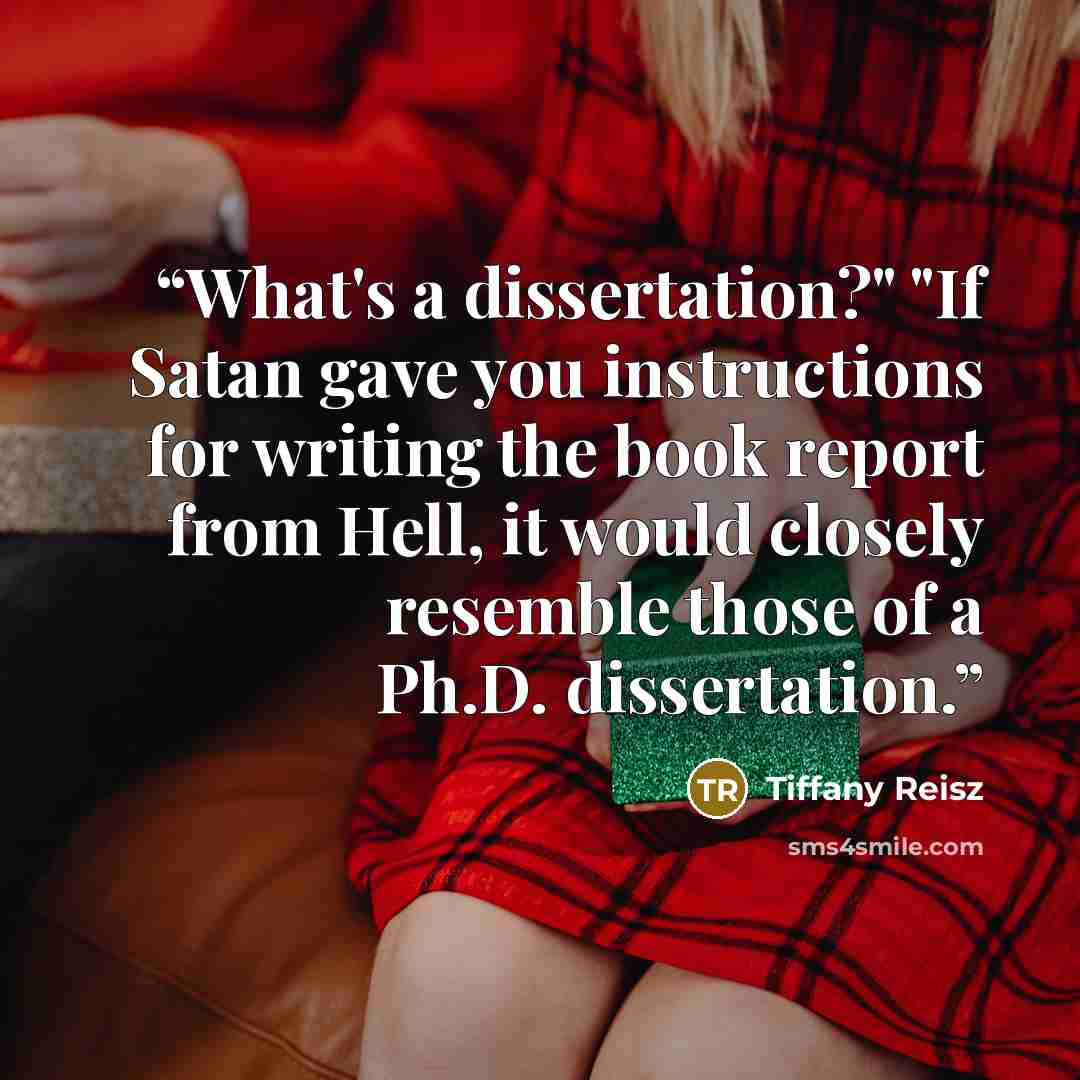 “What's a dissertation?" "If Satan gave you instructions for writing the book report from Hell, it would closely resemble those of a Ph.D. dissertation.” quote by Tiffany Reisz