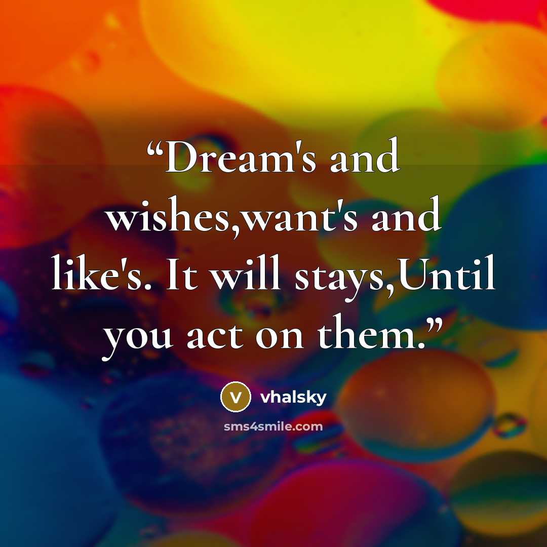 “Dream's and wishes,want's and like's. It will stays,Until you act on them.” quote by vhalsky