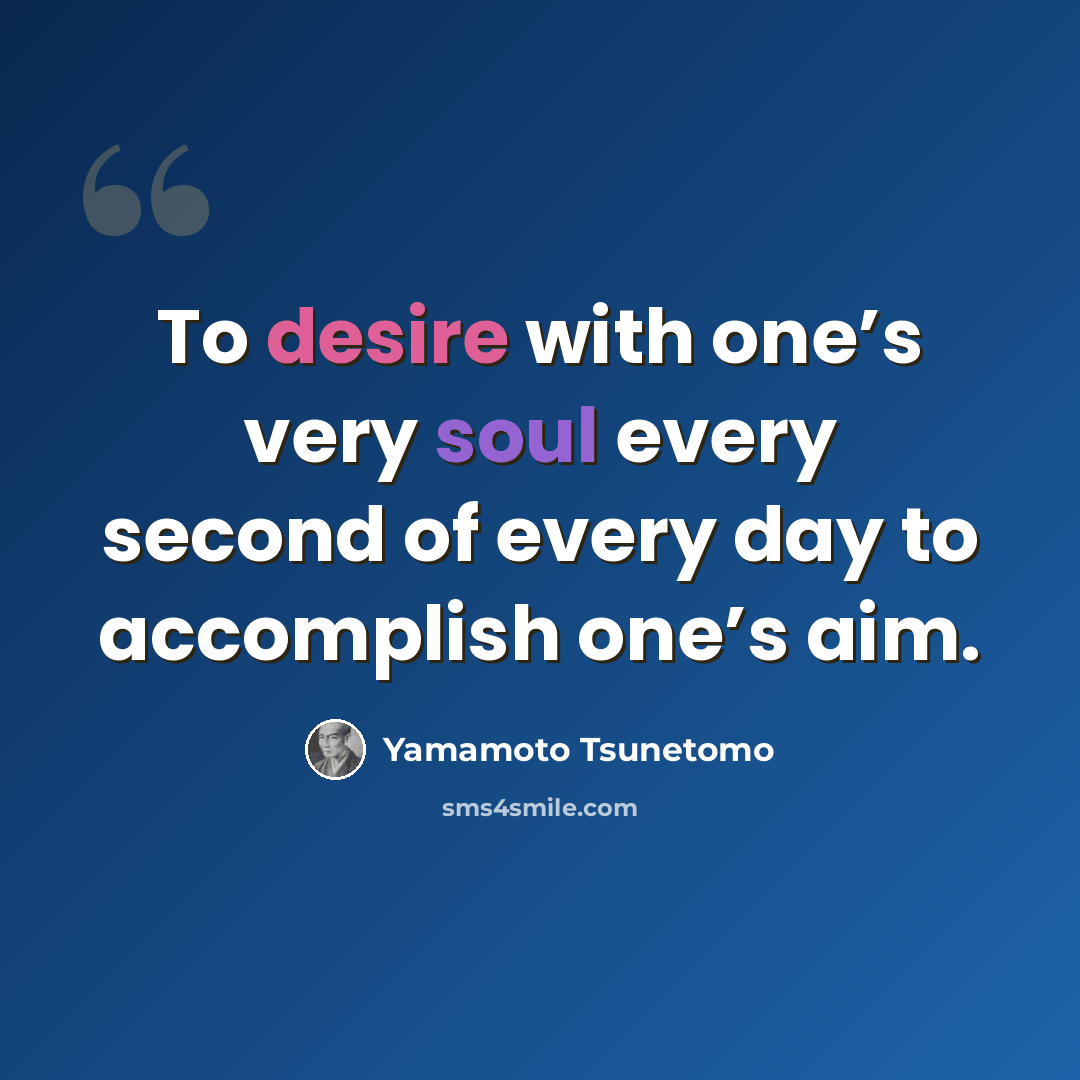 “To desire with one’s very soul every second of every day to accomplish one’s aim.” quote by Yamamoto Tsunetomo
