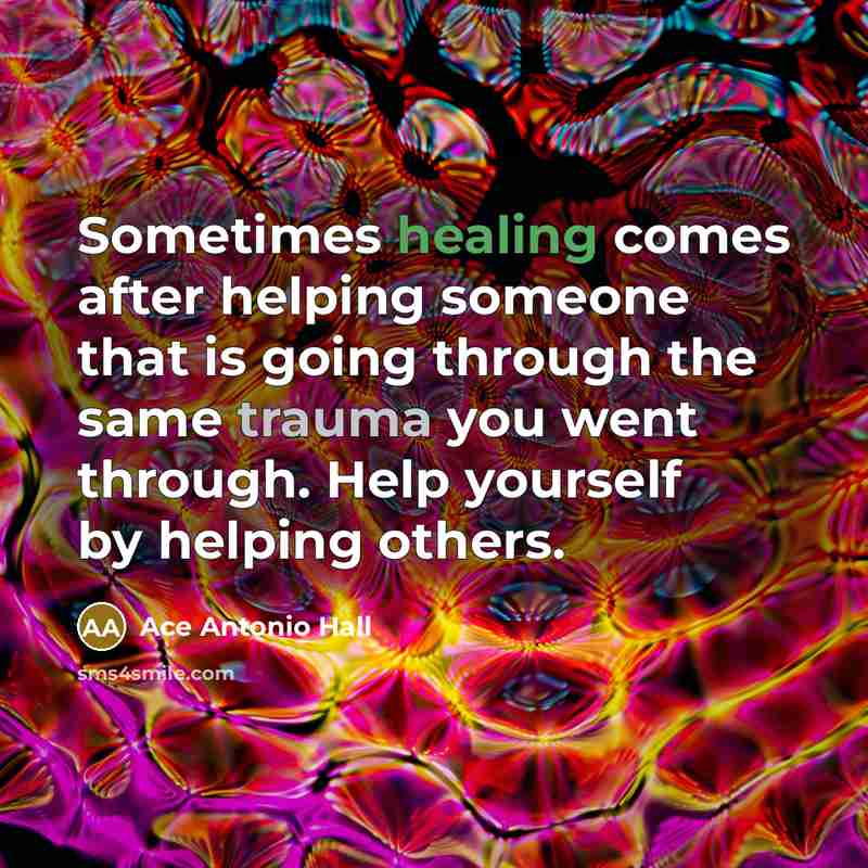 “Sometimes healing comes after helping someone that is going through the same trauma you went through. Help yourself by helping others.” quote by Ace Antonio Hall