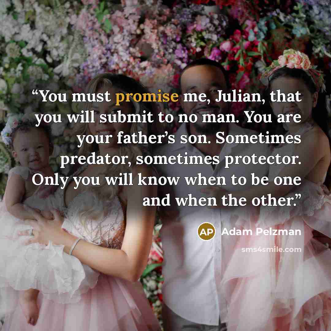“You must promise me, Julian, that you will submit to no man. You are your father’s son. Sometimes predator, sometimes protector. Only you will know when to be one and when the other.” quote by Adam Pelzman