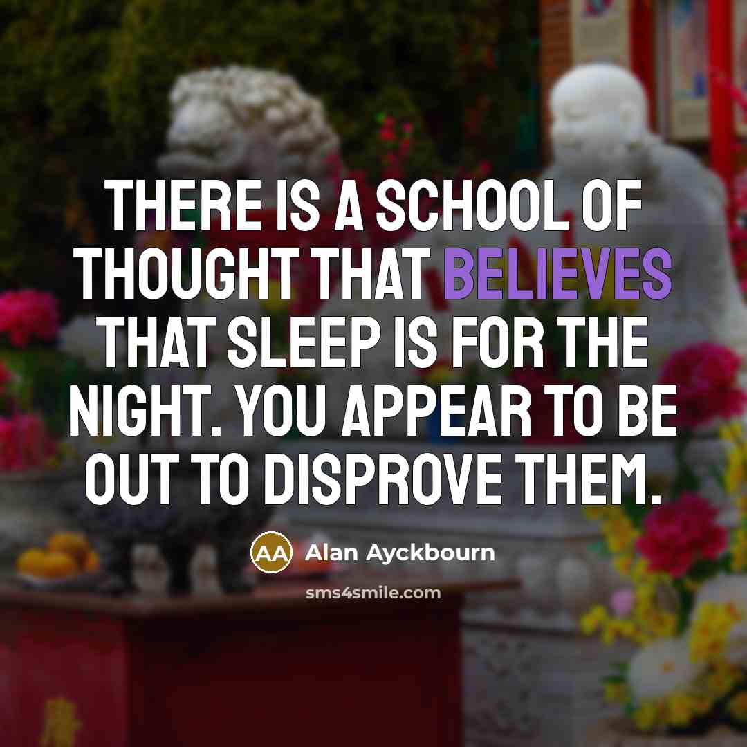 “There is a school of thought that believes that sleep is for the night. You appear to be out to disprove them.” quote by Alan Ayckbourn