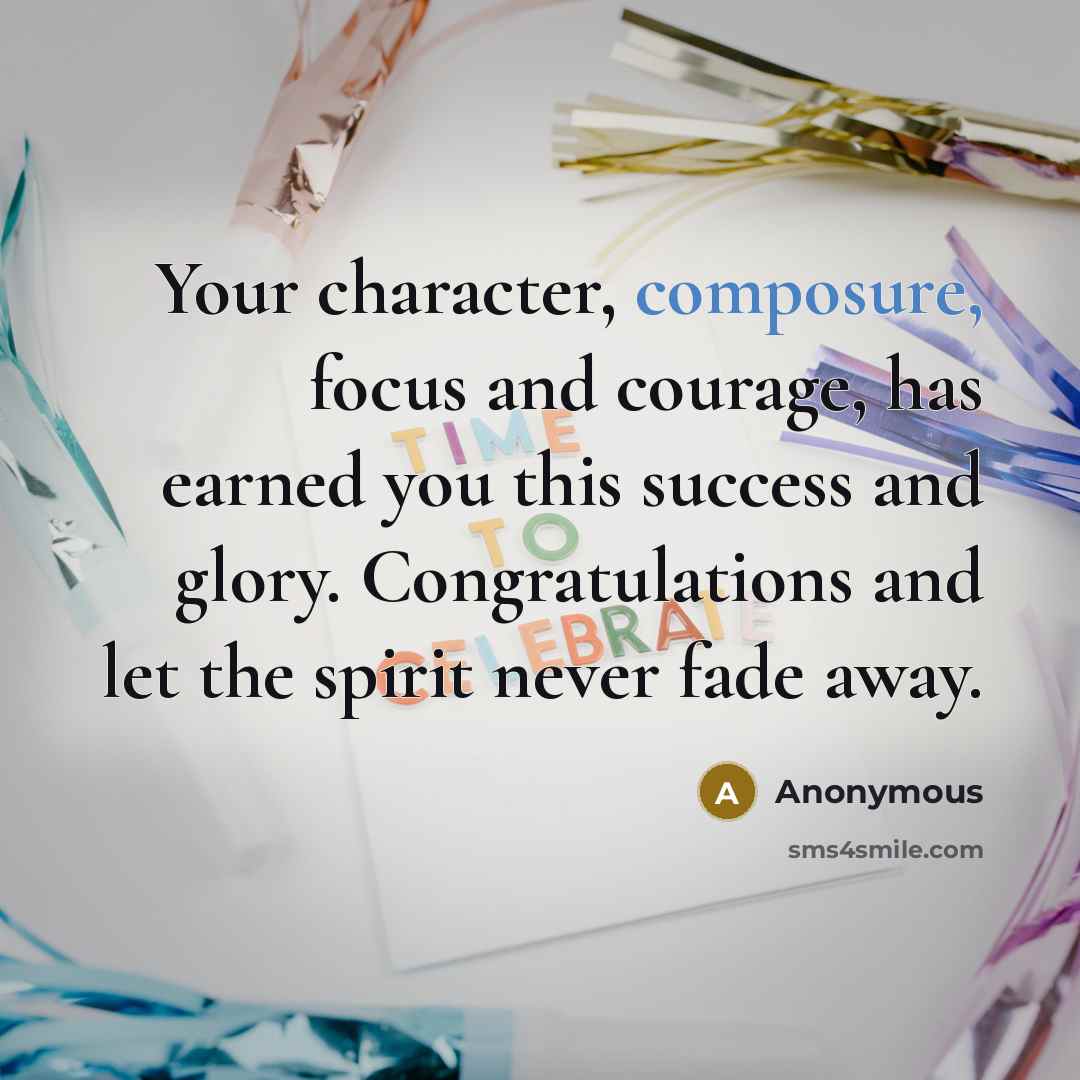 “Your character, composure, focus and courage, has earned you this success and glory. Congratulations and let the spirit never fade away.” quote by Anonymous