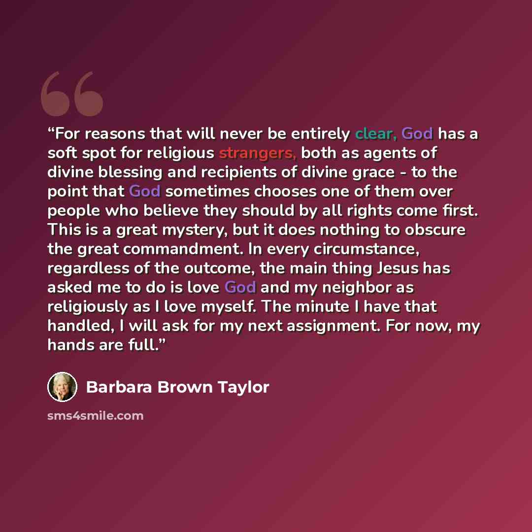 “For reasons that will never be entirely clear, God has a soft spot for religious strangers, both as agents of divine blessing and recipients of divine grace - to the point that God sometimes chooses one of them over people who believe they should by all rights come first. This is a great mystery…” quote by Barbara Brown Taylor