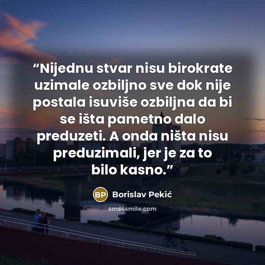 “Nijednu stvar nisu birokrate uzimale ozbiljno sve dok nije postala isuviše ozbiljna da bi se išta pametno dalo preduzeti. A onda ništa nisu preduzimali, jer je za to bilo kasno.” quote by Borislav Pekić