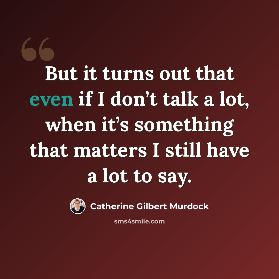 “But it turns out that even if I don’t talk a lot, when it’s something that matters I still have a lot to say.” quote by Catherine Gilbert Murdock