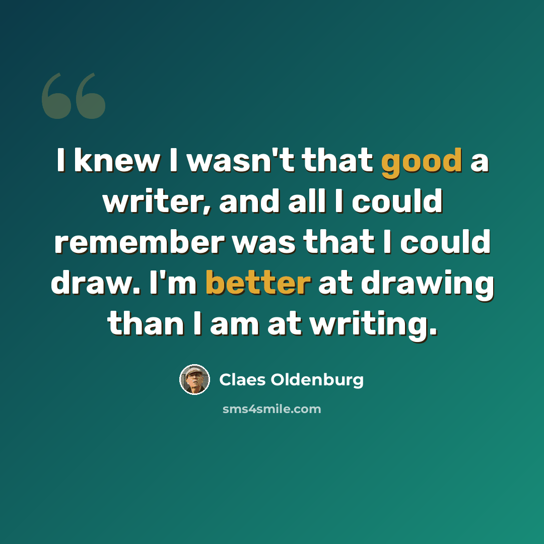 “I knew I wasn't that good a writer, and all I could remember was that I could draw. I'm better at drawing than I am at writing.” quote by Claes Oldenburg