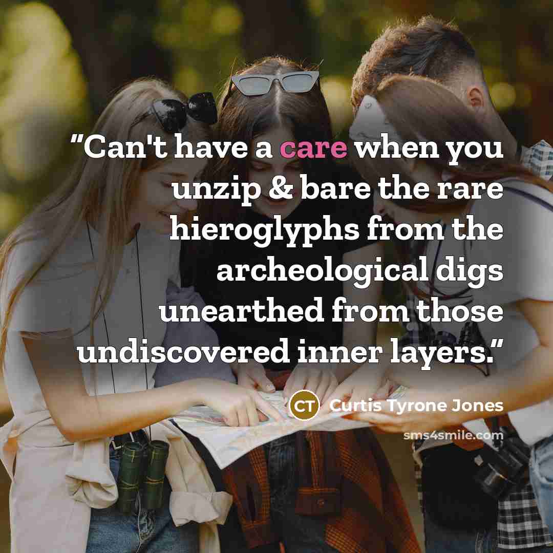 “Can't have a care when you unzip & bare the rare hieroglyphs from the archeological digs unearthed from those undiscovered inner layers.” quote by Curtis Tyrone Jones