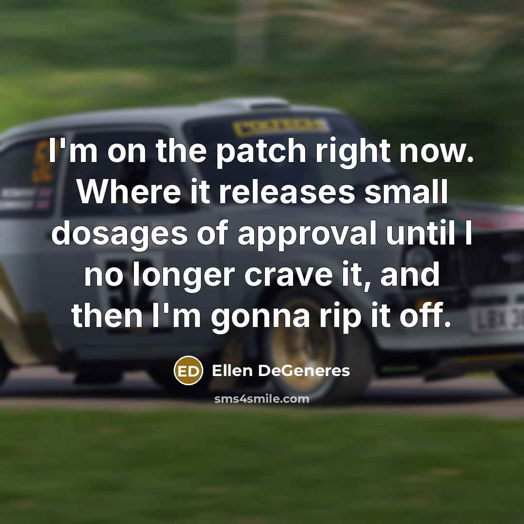 “I'm on the patch right now. Where it releases small dosages of approval until I no longer crave it, and then I'm gonna rip it off.” quote by Ellen DeGeneres