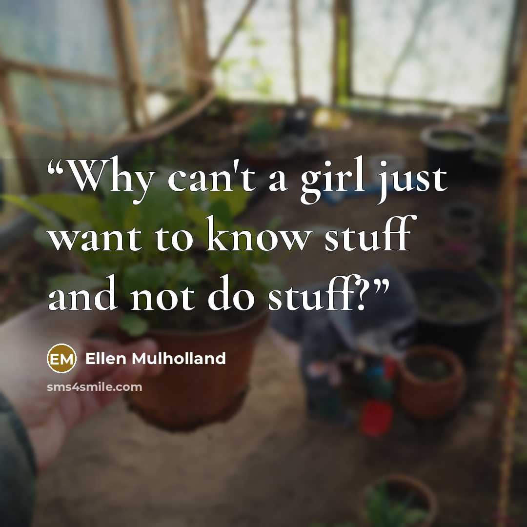 “Why can't a girl just want to know stuff and not do stuff?” quote by Ellen Mulholland