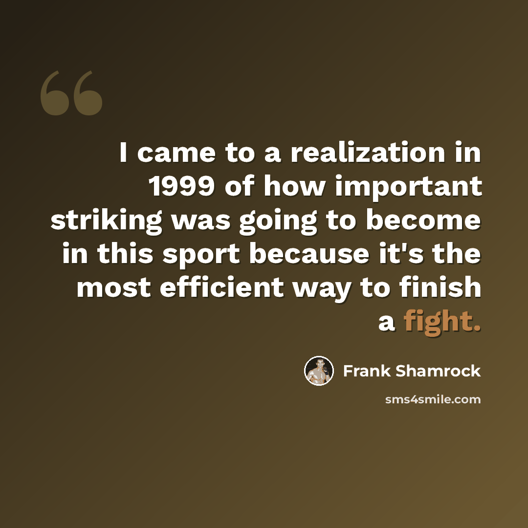 “I came to a realization in 1999 of how important striking was going to become in this sport because it's the most efficient way to finish a fight.” quote by Frank Shamrock