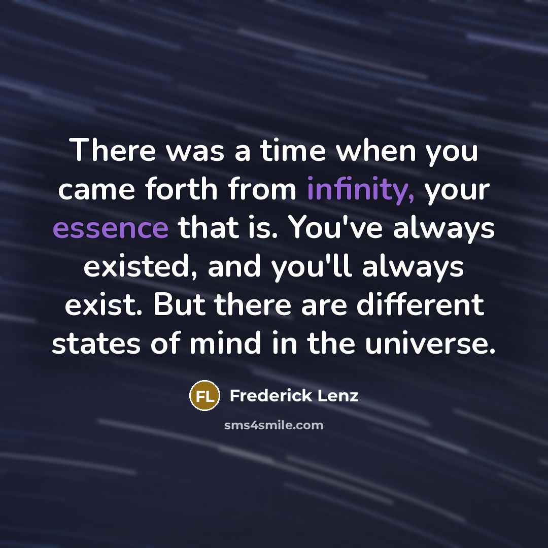 “There was a time when you came forth from infinity, your essence that is. You've always existed, and you'll always exist. But there are different states of mind in the universe.” quote by Frederick Lenz