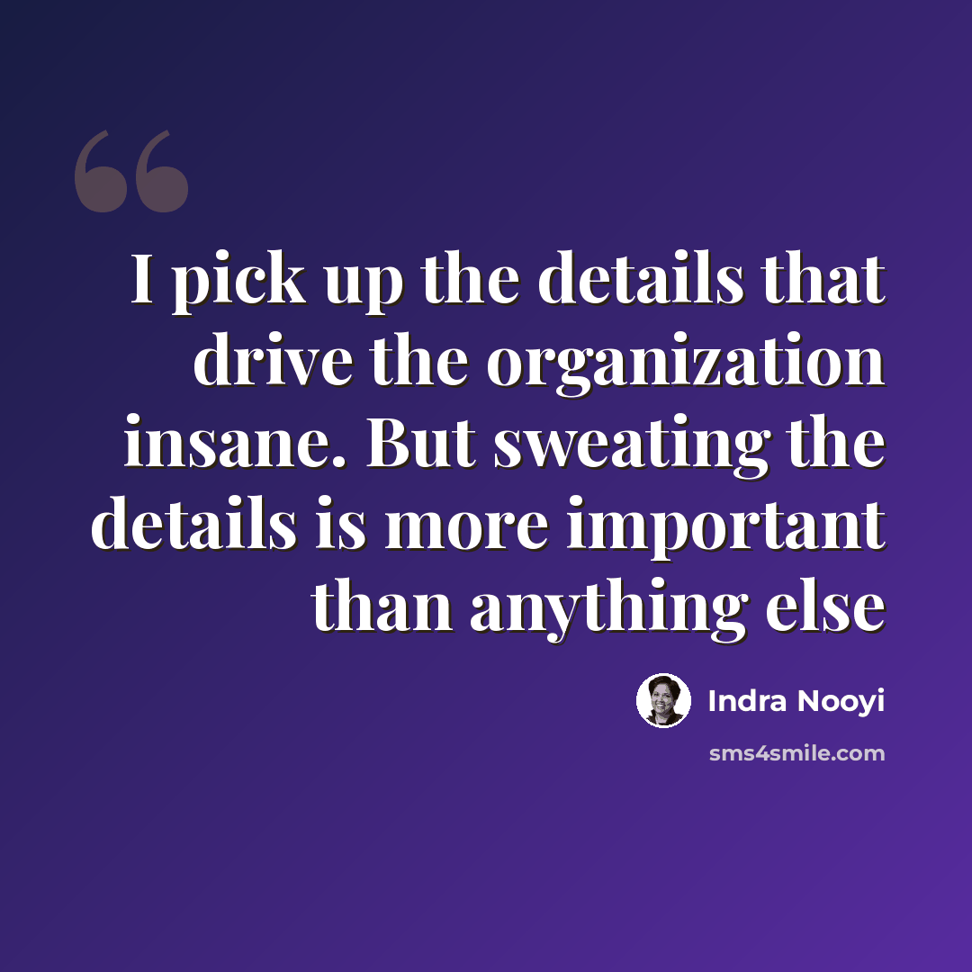 “I pick up the details that drive the organization insane. But sweating the details is more important than anything else” quote by Indra Nooyi