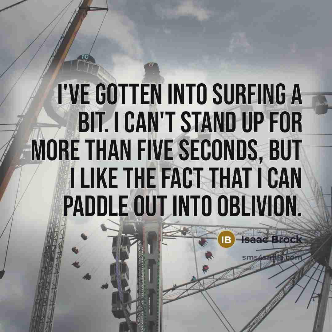 “I've gotten into surfing a bit. I can't stand up for more than five seconds, but I like the fact that I can paddle out into oblivion.” quote by Isaac Brock