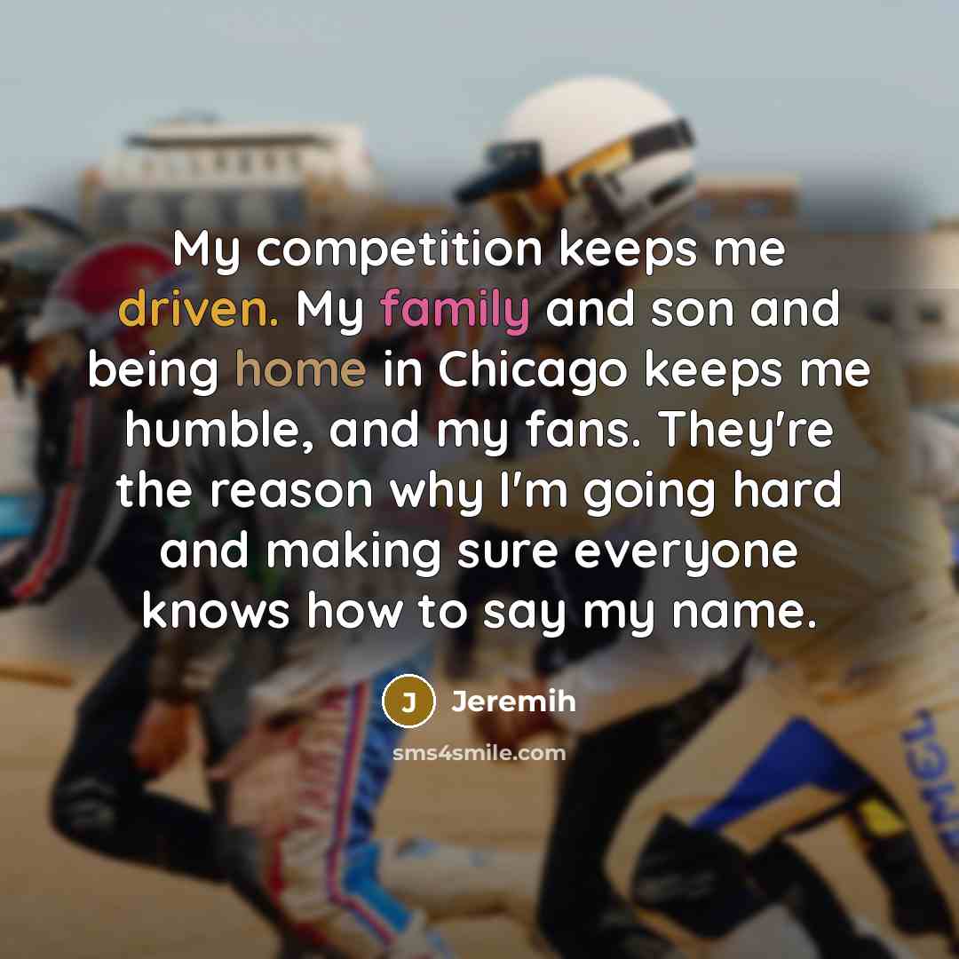 “My competition keeps me driven. My family and son and being home in Chicago keeps me humble, and my fans. They're the reason why I'm going hard and making sure everyone knows how to say my name.” quote by Jeremih