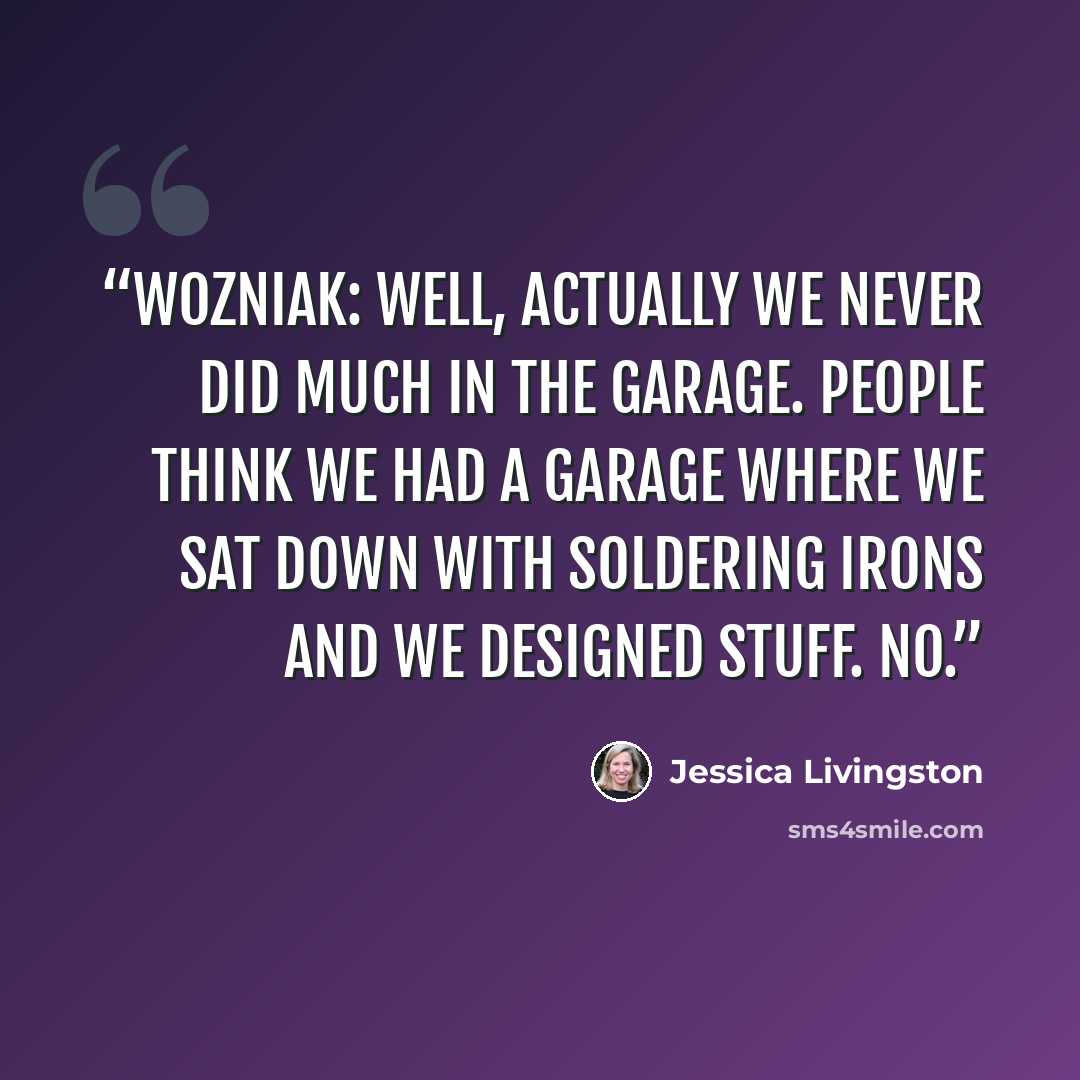 “Wozniak: Well, actually we never did much in the garage. People think we had a garage where we sat down with soldering irons and we designed stuff. No.” quote by Jessica Livingston