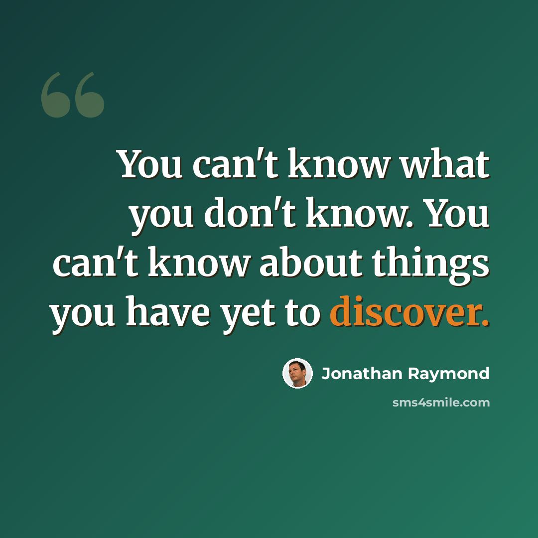 “You can't know what you don't know. You can't know about things you have yet to discover.” quote by Jonathan Raymond