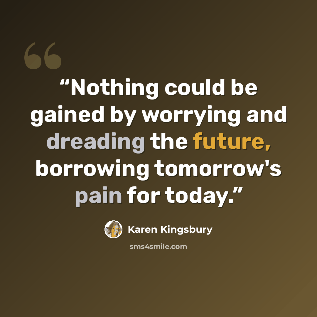 “Nothing could be gained by worrying and dreading the future, borrowing tomorrow's pain for today.” quote by Karen Kingsbury