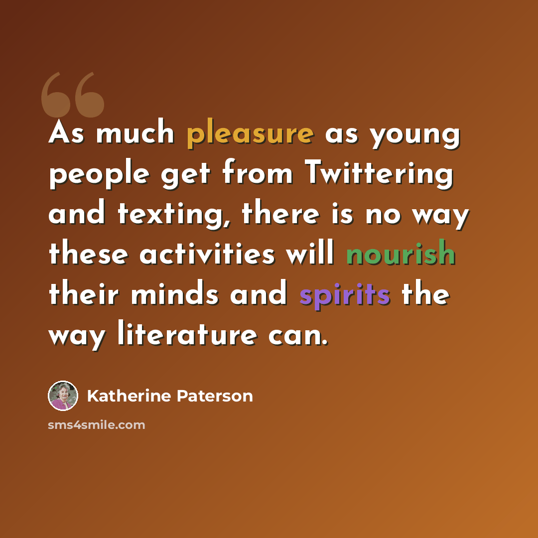 “As much pleasure as young people get from Twittering and texting, there is no way these activities will nourish their minds and spirits the way literature can.” quote by Katherine Paterson