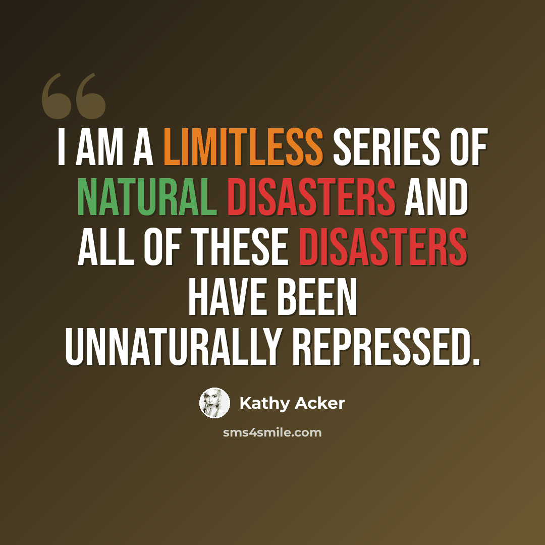 “i am a limitless series of natural disasters and all of these disasters have been unnaturally repressed.” quote by Kathy Acker