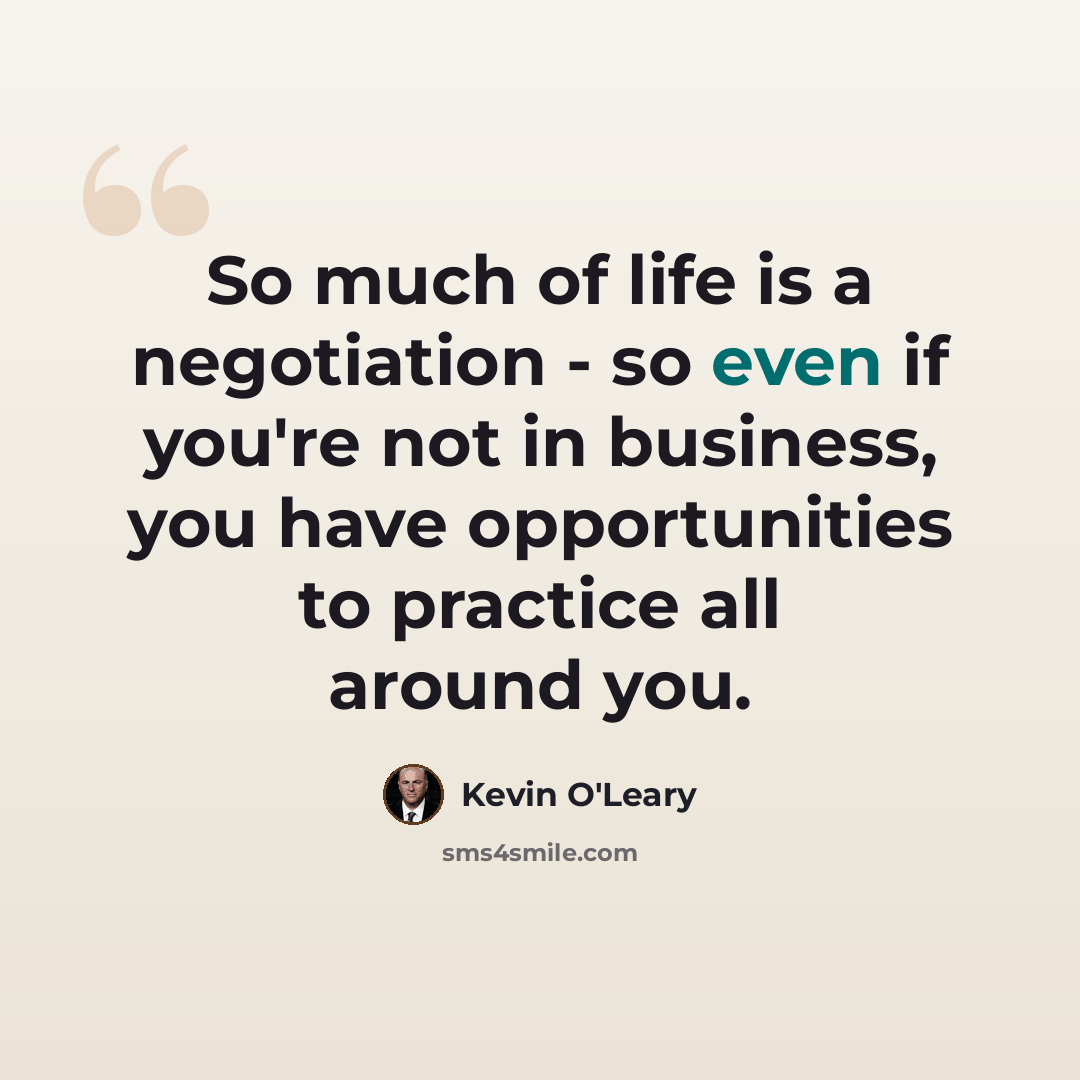 “So much of life is a negotiation - so even if you're not in business, you have opportunities to practice all around you.” quote by Kevin O'Leary