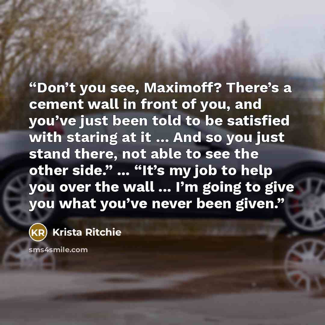 “Don’t you see, Maximoff? There’s a cement wall in front of you, and you’ve just been told to be satisfied with staring at it … And so you just stand there, not able to see the other side.” ... “It’s my job to help you over the wall ... I’m going to give you what you’ve never been given.” quote by Krista Ritchie