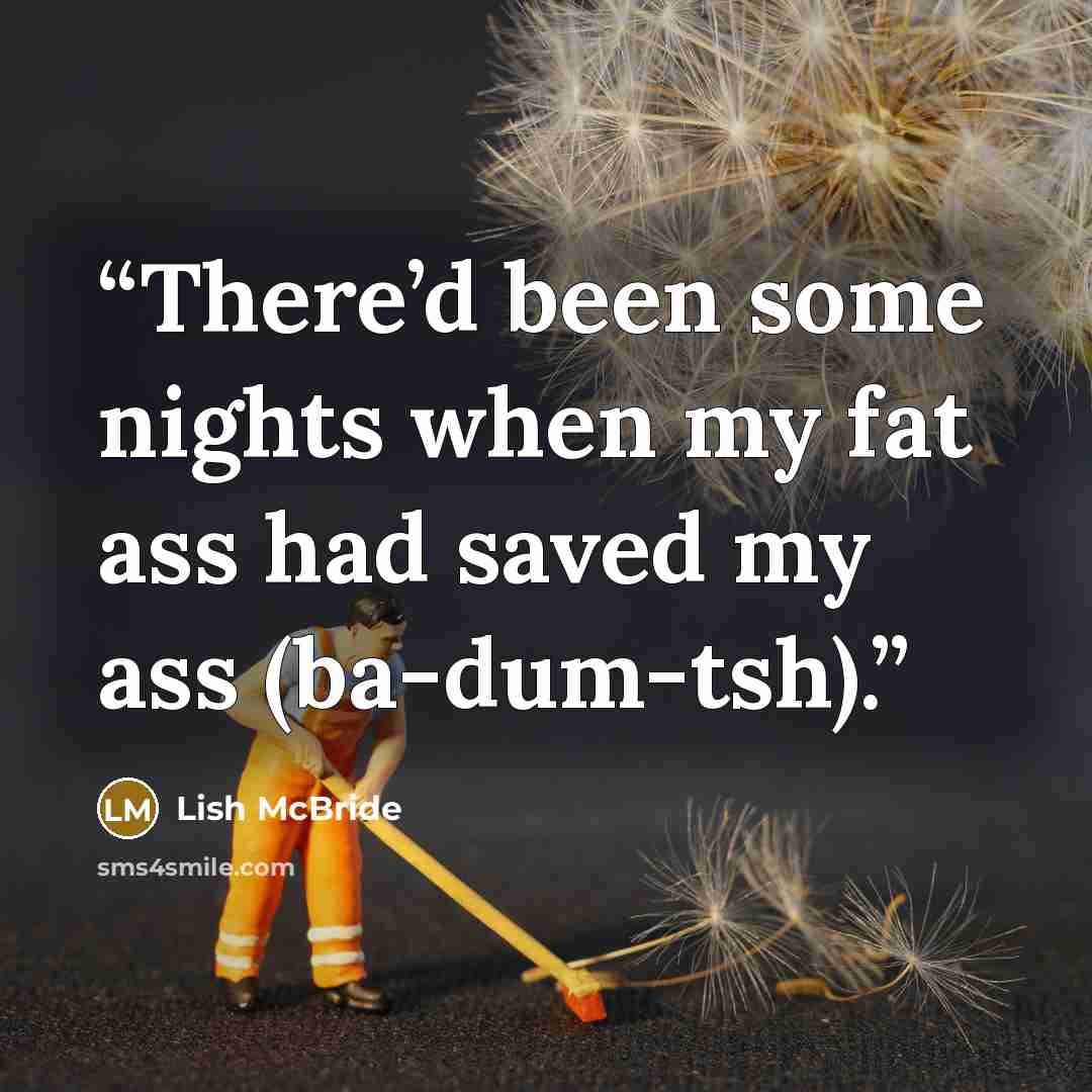 “There’d been some nights when my fat ass had saved my ass (ba-dum-tsh).” quote by Lish McBride