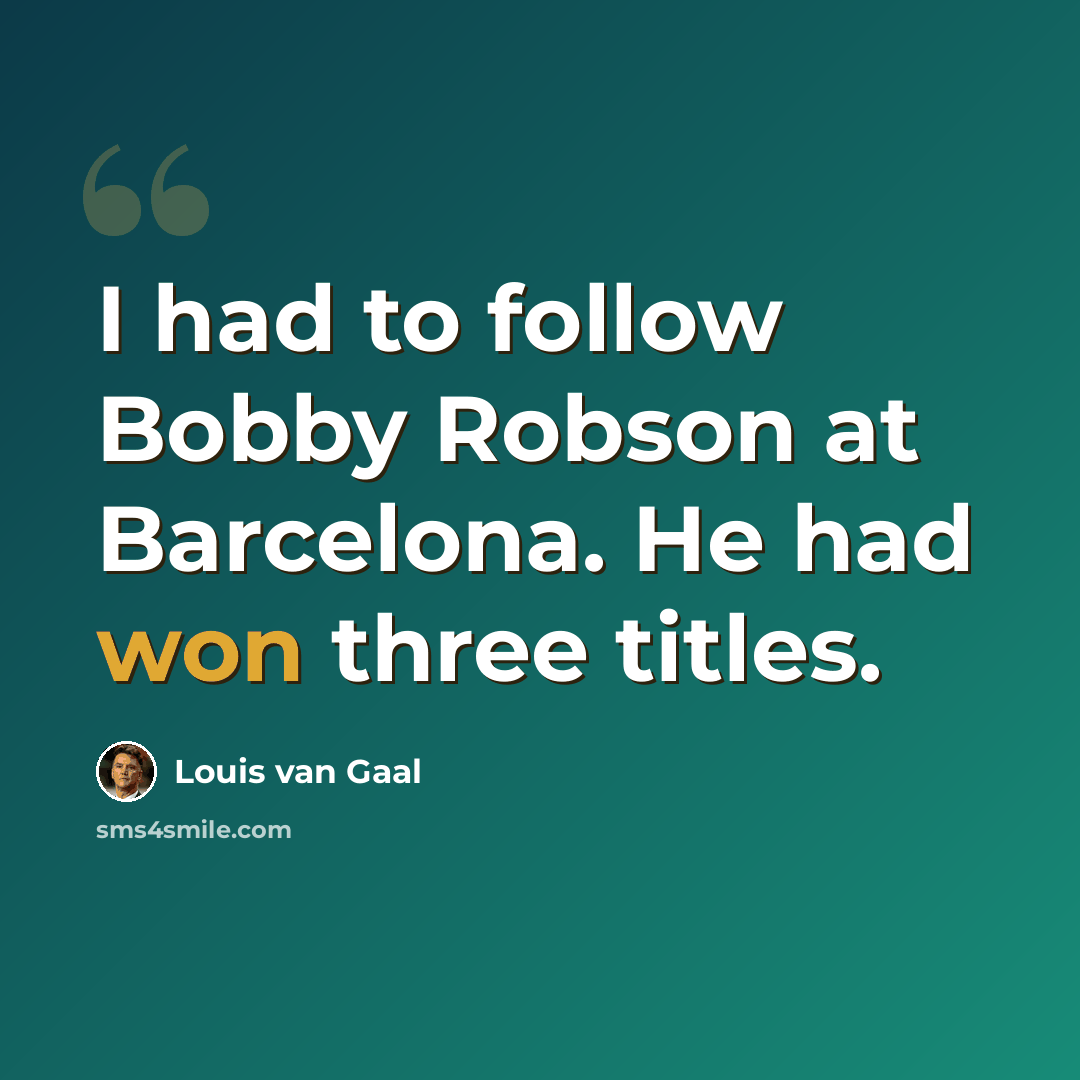 “I had to follow Bobby Robson at Barcelona. He had won three titles.” quote by Louis van Gaal