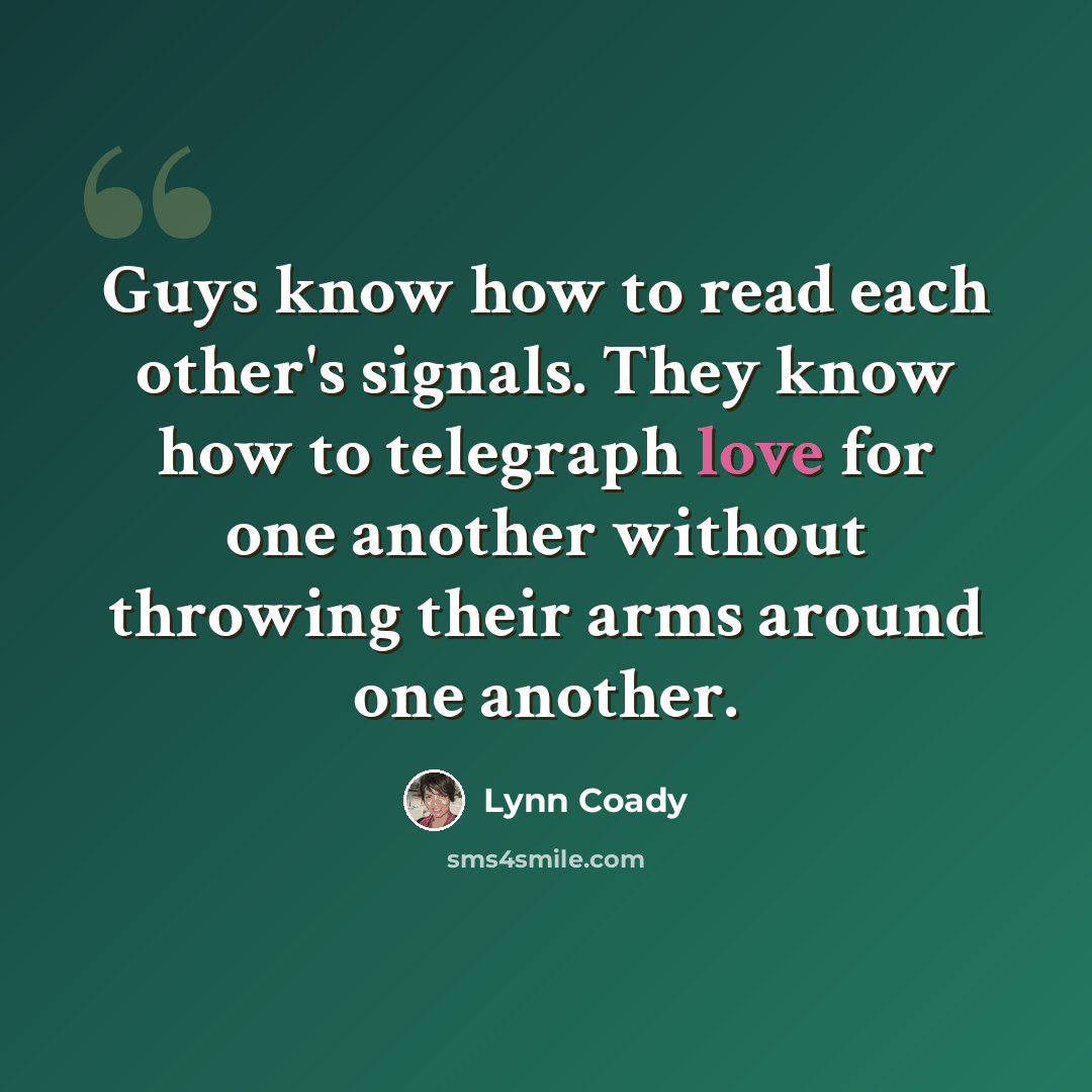 “Guys know how to read each other's signals. They know how to telegraph love for one another without throwing their arms around one another.” quote by Lynn Coady