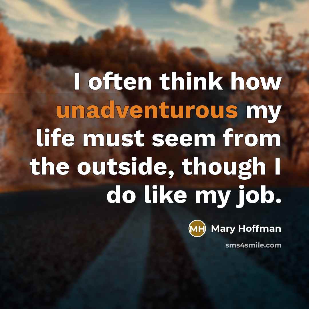 “I often think how unadventurous my life must seem from the outside, though I do like my job.” quote by Mary Hoffman