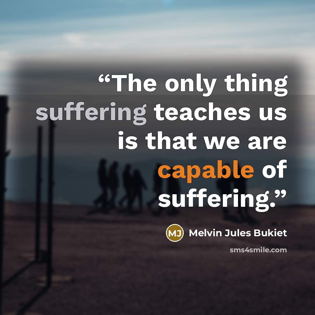 “The only thing suffering teaches us is that we are capable of suffering.” quote by Melvin Jules Bukiet