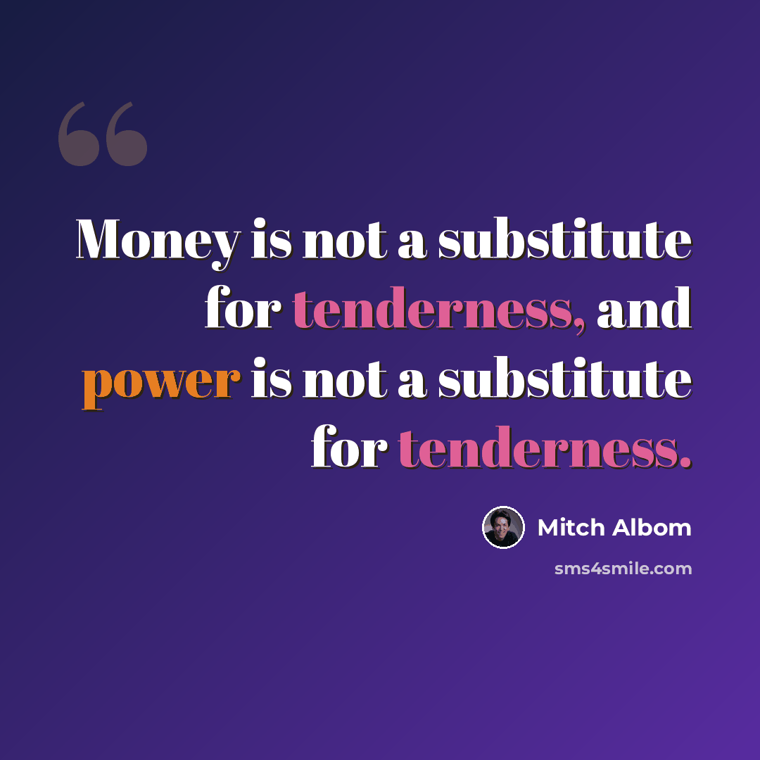 “Money is not a substitute for tenderness, and power is not a substitute for tenderness.” quote by Mitch Albom