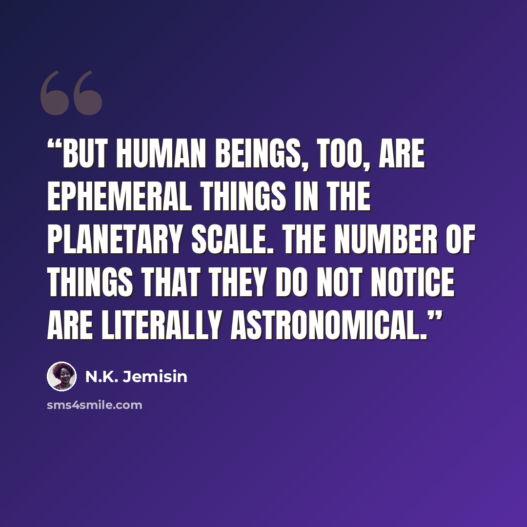 “But human beings, too, are ephemeral things in the planetary scale. The number of things that they do not notice are literally astronomical.” quote by N.K. Jemisin