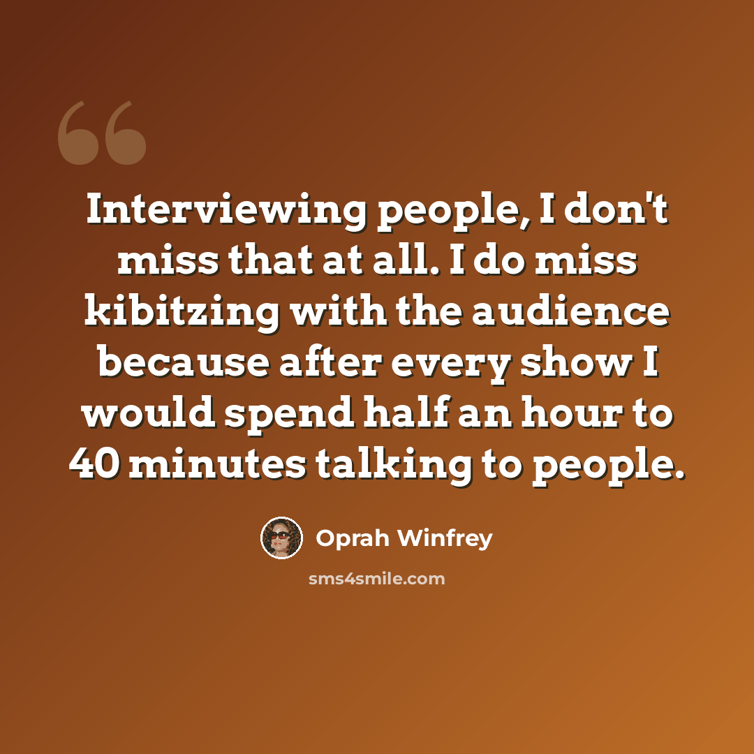 “Interviewing people, I don't miss that at all. I do miss kibitzing with the audience because after every show I would spend half an hour to 40 minutes talking to people.” quote by Oprah Winfrey