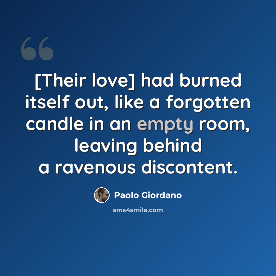 “[Their love] had burned itself out, like a forgotten candle in an empty room, leaving behind a ravenous discontent.” quote by Paolo Giordano